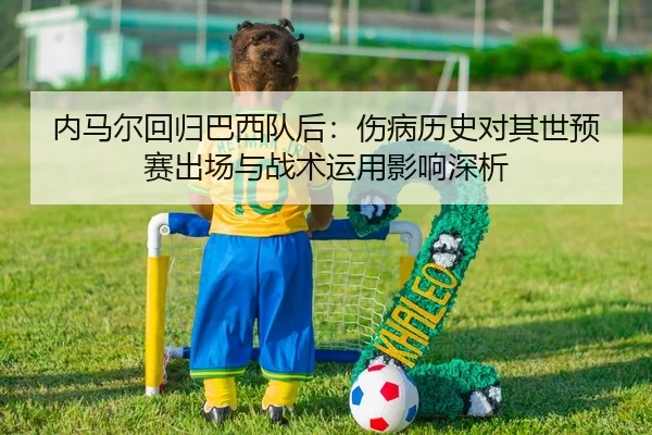 内马尔回归巴西队后：伤病历史对其世预赛出场与战术运用影响深析